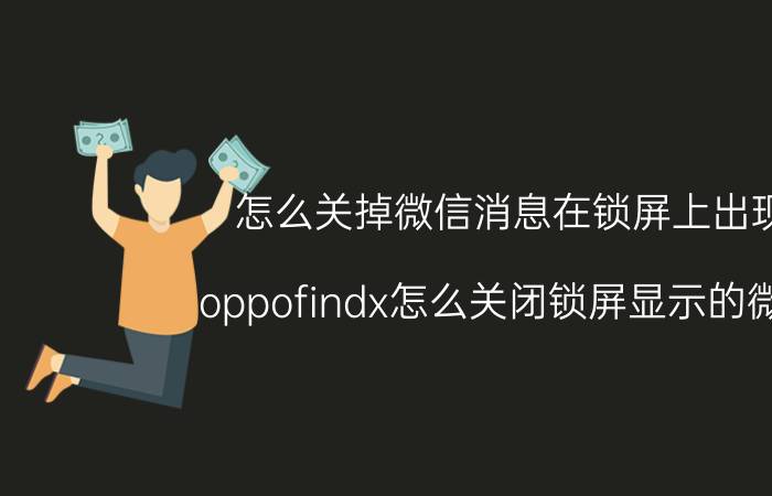 怎么关掉微信消息在锁屏上出现 oppofindx怎么关闭锁屏显示的微信？